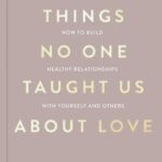 Things No One Taught Us About Love: How to Build Healthy Relationships with Yourself and Others