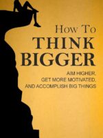 How to Think Bigger: Aim Higher, Get More Motivated, and Accomplish Big Things