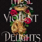 THESE VIOLENT DELIGHTS: the fierce, heart-pounding and achingly romantic fantasy retelling of Romeo and Juliet